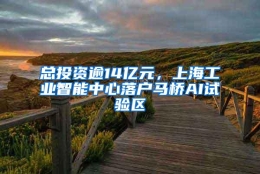 总投资逾14亿元，上海工业智能中心落户马桥AI试验区