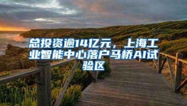 总投资逾14亿元，上海工业智能中心落户马桥AI试验区