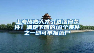 上海放宽人才引进落户条件！满足下面的18个条件之一即可申报落户