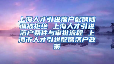 上海人才引进落户配偶随调被拒绝 上海人才引进落户条件与审批流程 上海市人才引进配偶落户政策