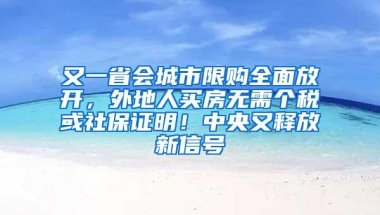 又一省会城市限购全面放开，外地人买房无需个税或社保证明！中央又释放新信号