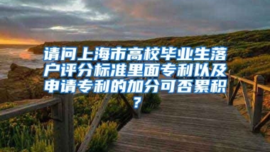 请问上海市高校毕业生落户评分标准里面专利以及申请专利的加分可否累积？