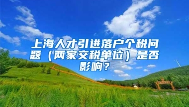 上海人才引进落户个税问题（两家交税单位）是否影响？