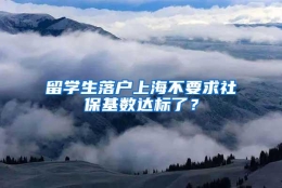 留学生落户上海不要求社保基数达标了？