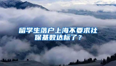 留学生落户上海不要求社保基数达标了？