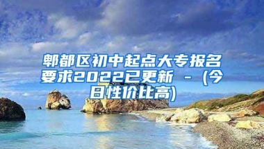 郫都区初中起点大专报名要求2022已更新 - (今日性价比高)