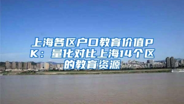 上海各区户口教育价值PK：量化对比上海14个区的教育资源