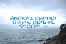 毕业去哪儿？来昆明租房补8000、购房补8万、落户有奖励……