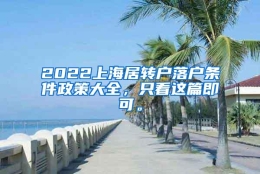 2022上海居转户落户条件政策大全，只看这篇即可。