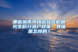 哪些城市可以选择在职研究生积分落户政策？具体是怎样的？