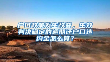 户口政策发生改变，生效判决确定的逾期迁户口违约金怎么算？