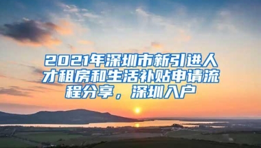 2021年深圳市新引进人才租房和生活补贴申请流程分享，深圳入户