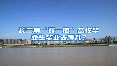 长三角“双一流”高校毕业生毕业去哪儿？