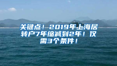 关键点！2019年上海居转户7年缩减到2年！仅需3个条件！