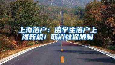 上海落户：留学生落户上海新规！取消社保限制