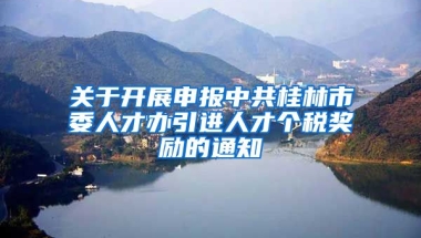 关于开展申报中共桂林市委人才办引进人才个税奖励的通知