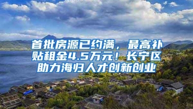 首批房源已约满，最高补贴租金4.5万元！长宁区助力海归人才创新创业