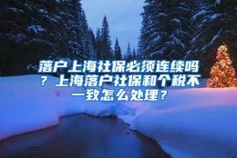 落户上海社保必须连续吗？上海落户社保和个税不一致怎么处理？