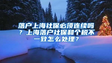 落户上海社保必须连续吗？上海落户社保和个税不一致怎么处理？