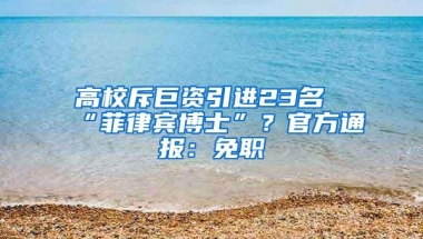 高校斥巨资引进23名“菲律宾博士”？官方通报：免职