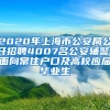 2020年上海市公安局公开招聘4007名公安辅警，面向常住户口及高校应届毕业生