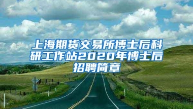 上海期货交易所博士后科研工作站2020年博士后招聘简章