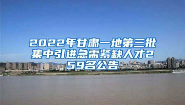 2022年甘肃一地第三批集中引进急需紧缺人才259名公告