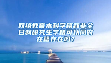 网络教育本科学籍和非全日制研究生学籍可以同时在籍存在吗？