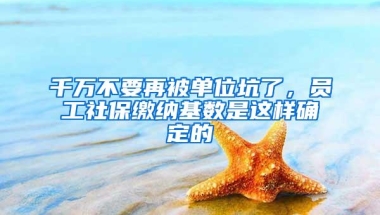 千万不要再被单位坑了，员工社保缴纳基数是这样确定的