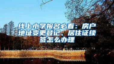 线上小学报名必看：房户地址变更登记、居住证续签怎么办理