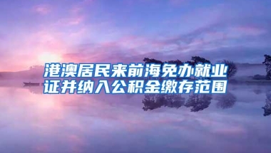 港澳居民来前海免办就业证并纳入公积金缴存范围