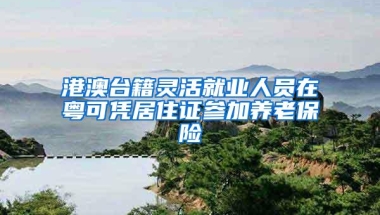 港澳台籍灵活就业人员在粤可凭居住证参加养老保险