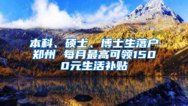 本科、硕士、博士生落户郑州 每月最高可领1500元生活补贴