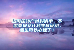 上海居转户材料清单，不需要提交计划生育证明，超生可以办理了？