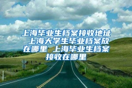 上海毕业生档案接收地址 上海大学生毕业档案放在哪里 上海毕业生档案接收在哪里