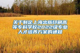 关于制定上海出版印刷高等专科学校2022级专业人才培养方案的通知