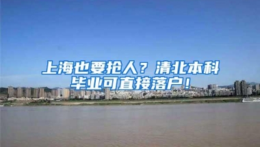 上海也要抢人？清北本科毕业可直接落户！