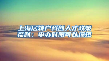 上海居转户科创人才政策福利：申办时限可以缩短