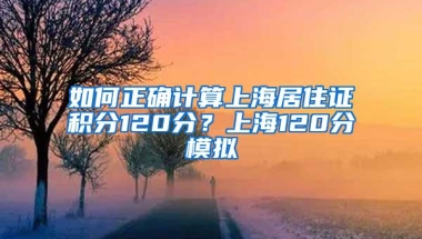 如何正确计算上海居住证积分120分？上海120分模拟