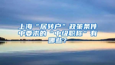 上海“居转户”政策条件中要求的“中级职称”有哪些？