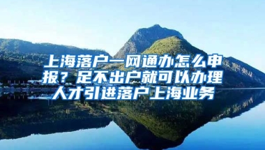 上海落户一网通办怎么申报？足不出户就可以办理人才引进落户上海业务