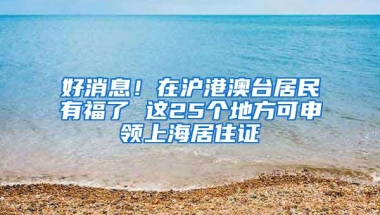 好消息！在沪港澳台居民有福了 这25个地方可申领上海居住证