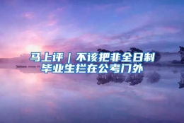 马上评｜不该把非全日制毕业生拦在公考门外