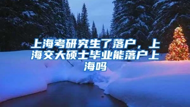 上海考研究生了落户，上海交大硕士毕业能落户上海吗