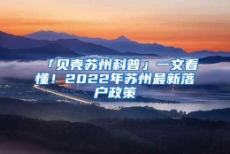 「贝壳苏州科普」一文看懂！2022年苏州最新落户政策