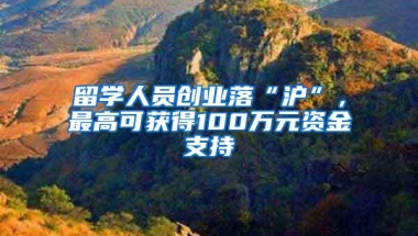 留学人员创业落“沪”，最高可获得100万元资金支持