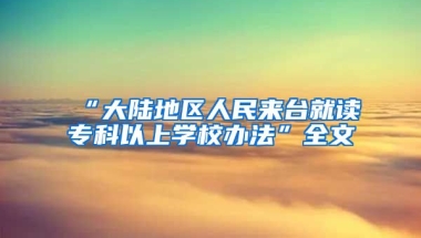 “大陆地区人民来台就读专科以上学校办法”全文