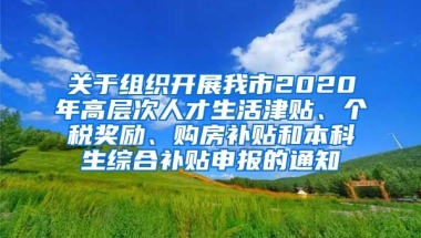 关于组织开展我市2020年高层次人才生活津贴、个税奖励、购房补贴和本科生综合补贴申报的通知