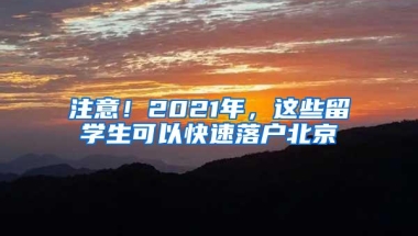 注意！2021年，这些留学生可以快速落户北京