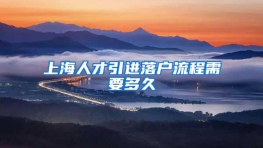 上海人才引进落户流程需要多久